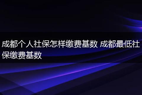 成都个人社保怎样缴费基数 成都最低社保缴费基数