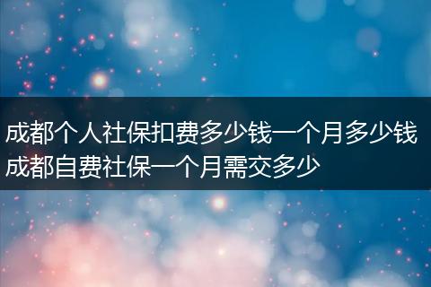 成都个人社保扣费多少钱一个月多少钱 成都自费社保一个月需交多少