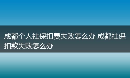 成都个人社保扣费失败怎么办 成都社保扣款失败怎么办