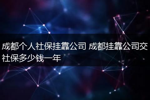 成都个人社保挂靠公司 成都挂靠公司交社保多少钱一年