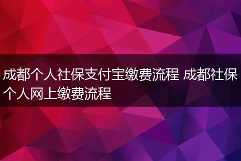 成都个人社保支付宝缴费流程 成都社保个人网上缴费流程