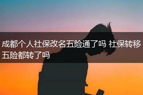 成都个人社保改名五险通了吗 社保转移五险都转了吗