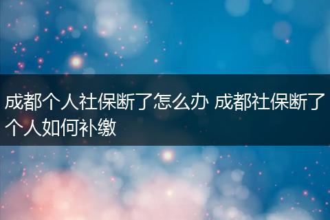 成都个人社保断了怎么办 成都社保断了个人如何补缴