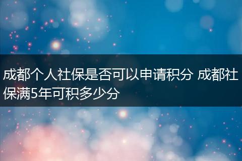 成都个人社保是否可以申请积分 成都社保满5年可积多少分