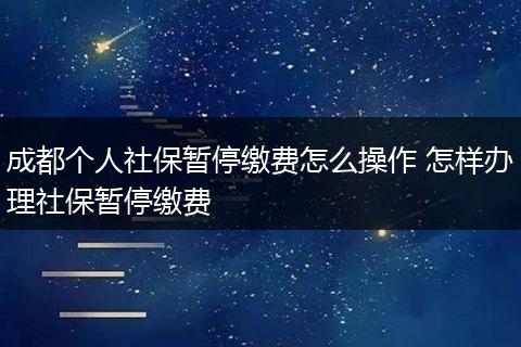 成都个人社保暂停缴费怎么操作 怎样办理社保暂停缴费
