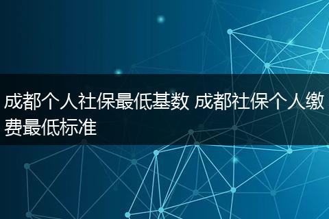 成都个人社保最低基数 成都社保个人缴费最低标准
