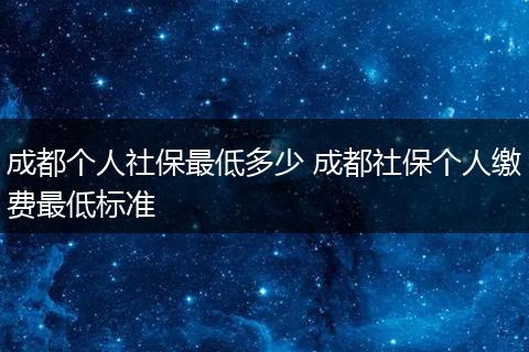 成都个人社保最低多少 成都社保个人缴费最低标准