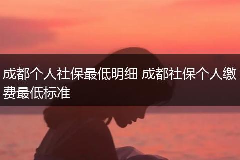 成都个人社保最低明细 成都社保个人缴费最低标准