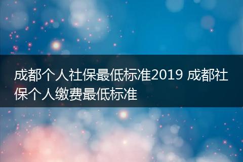 成都个人社保最低标准2019 成都社保个人缴费最低标准