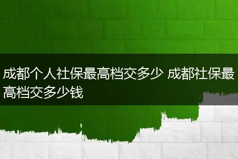 成都个人社保最高档交多少 成都社保最高档交多少钱