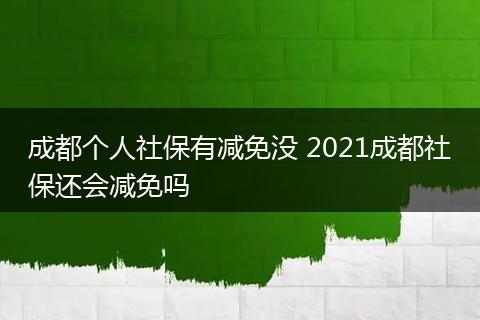 成都个人社保有减免没 2021成都社保还会减免吗