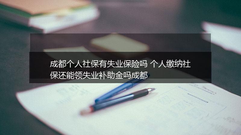 成都个人社保有失业保险吗 个人缴纳社保还能领失业补助金吗成都