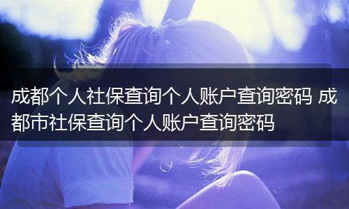 成都个人社保查询个人账户查询密码 成都市社保查询个人账户查询密码