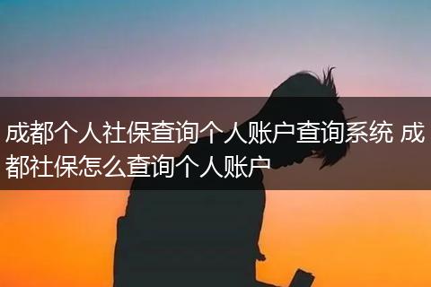 成都个人社保查询个人账户查询系统 成都社保怎么查询个人账户