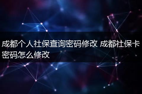成都个人社保查询密码修改 成都社保卡密码怎么修改
