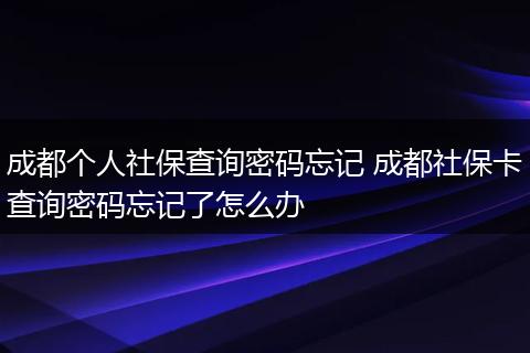 成都个人社保查询密码忘记 成都社保卡查询密码忘记了怎么办