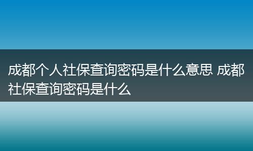 成都个人社保查询密码是什么意思 成都社保查询密码是什么