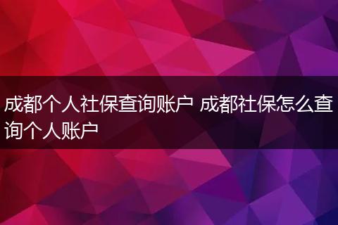 成都个人社保查询账户 成都社保怎么查询个人账户