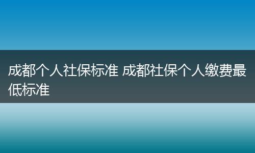 成都个人社保标准 成都社保个人缴费最低标准