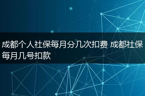 成都个人社保每月分几次扣费 成都社保每月几号扣款