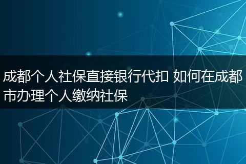 成都个人社保直接银行代扣 如何在成都市办理个人缴纳社保