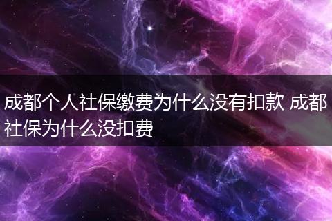 成都个人社保缴费为什么没有扣款 成都社保为什么没扣费