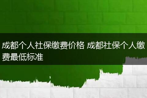 成都个人社保缴费价格 成都社保个人缴费最低标准