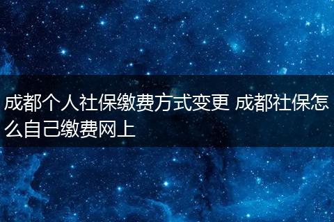 成都个人社保缴费方式变更 成都社保怎么自己缴费网上
