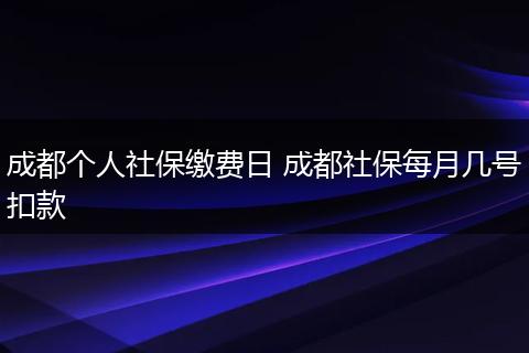 成都个人社保缴费日 成都社保每月几号扣款