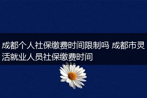 成都个人社保缴费时间限制吗 成都市灵活就业人员社保缴费时间