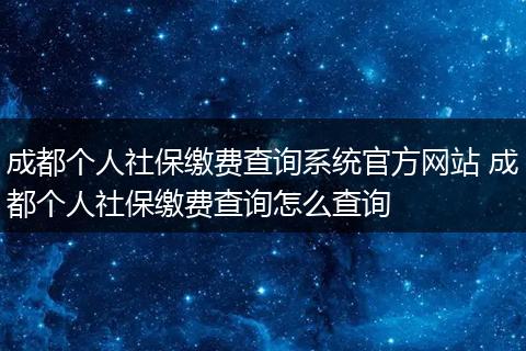 成都个人社保缴费查询系统官方网站 成都个人社保缴费查询怎么查询