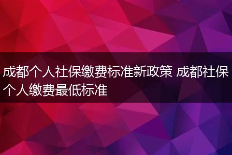 成都个人社保缴费标准新政策 成都社保个人缴费最低标准
