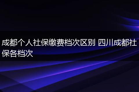 成都个人社保缴费档次区别 四川成都社保各档次