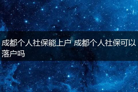 成都个人社保能上户 成都个人社保可以落户吗
