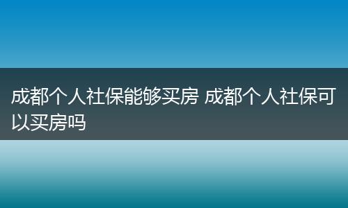 成都个人社保能够买房 成都个人社保可以买房吗