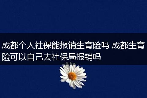 成都个人社保能报销生育险吗 成都生育险可以自己去社保局报销吗
