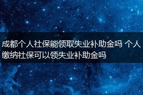 成都个人社保能领取失业补助金吗 个人缴纳社保可以领失业补助金吗