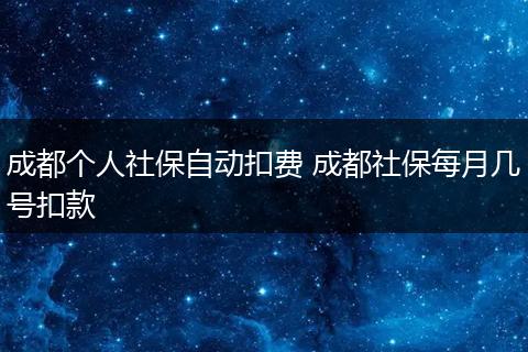 成都个人社保自动扣费 成都社保每月几号扣款