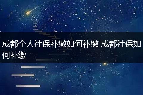 成都个人社保补缴如何补缴 成都社保如何补缴