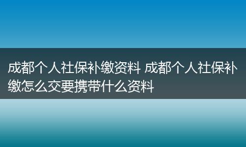 成都个人社保补缴资料 成都个人社保补缴怎么交要携带什么资料