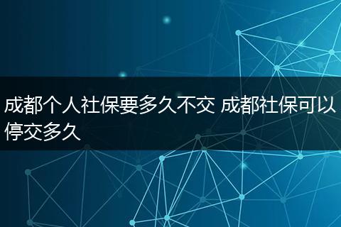 成都个人社保要多久不交 成都社保可以停交多久