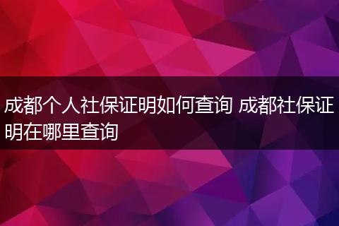 成都个人社保证明如何查询 成都社保证明在哪里查询