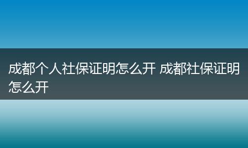 成都个人社保证明怎么开 成都社保证明怎么开