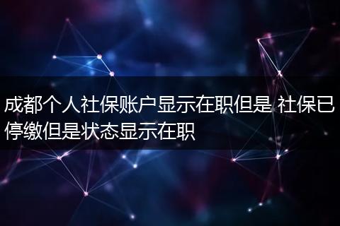 成都个人社保账户显示在职但是 社保已停缴但是状态显示在职