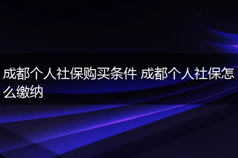 成都个人社保购买条件 成都个人社保怎么缴纳