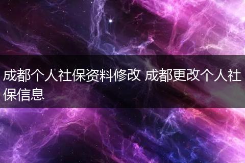 成都个人社保资料修改 成都更改个人社保信息