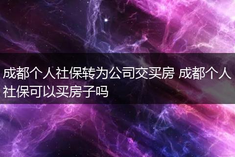 成都个人社保转为公司交买房 成都个人社保可以买房子吗