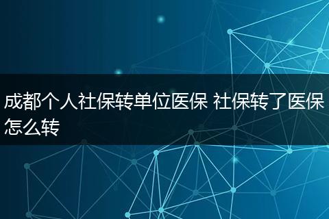 成都个人社保转单位医保 社保转了医保怎么转