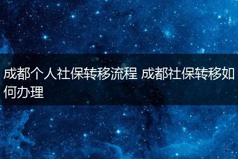 成都个人社保转移流程 成都社保转移如何办理
