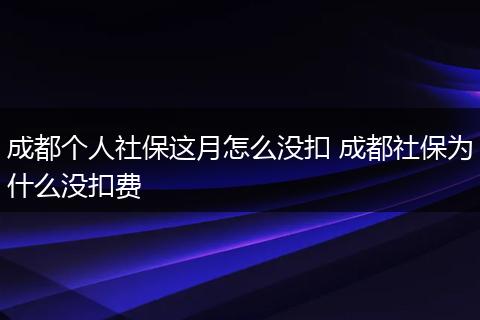 成都个人社保这月怎么没扣 成都社保为什么没扣费